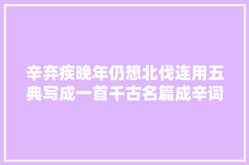 辛弃疾晚年仍想北伐连用五典写成一首千古名篇成辛词压轴之作