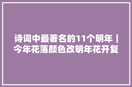 诗词中最著名的11个明年｜今年花落颜色改明年花开复谁在