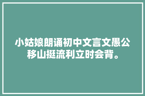 小姑娘朗诵初中文言文愚公移山挺流利立时会背。