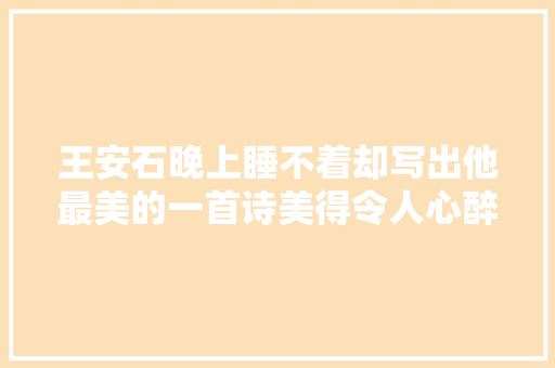 王安石晚上睡不着却写出他最美的一首诗美得令人心醉