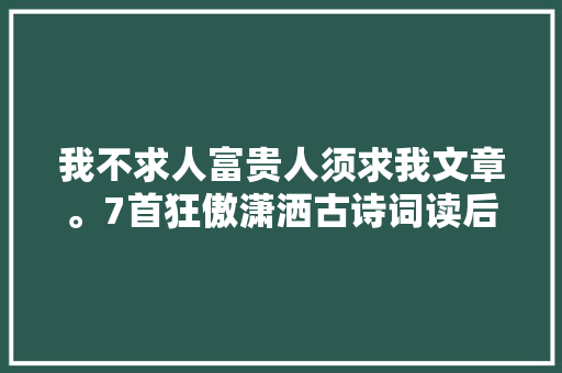 我不求人富贵人须求我文章。7首狂傲潇洒古诗词读后彭湃万分