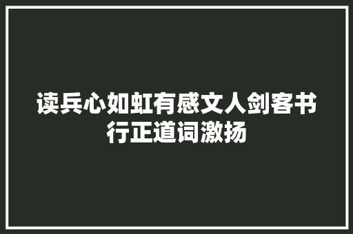 读兵心如虹有感文人剑客书行正道词激扬