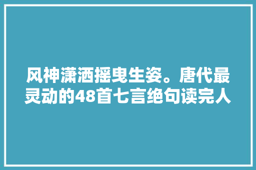 风神潇洒摇曳生姿。唐代最灵动的48首七言绝句读完人神清气爽