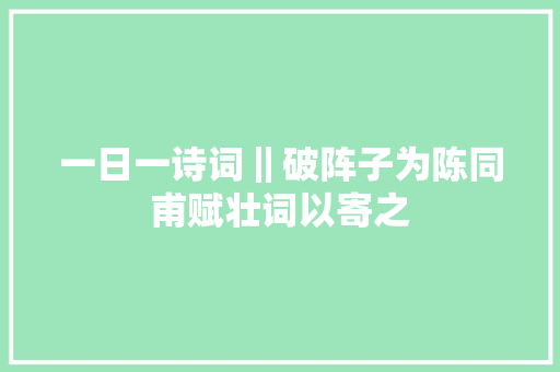 一日一诗词‖破阵子为陈同甫赋壮词以寄之