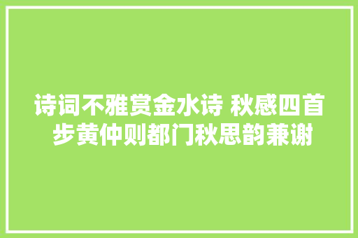 诗词不雅赏金水诗 秋感四首 步黄仲则都门秋思韵兼谢晦窗唤云