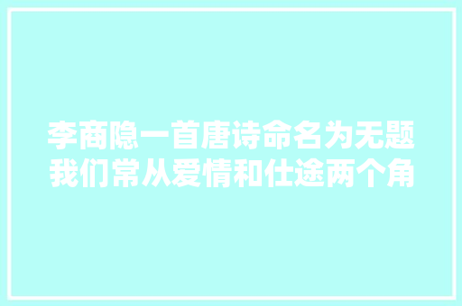 李商隐一首唐诗命名为无题我们常从爱情和仕途两个角度解读