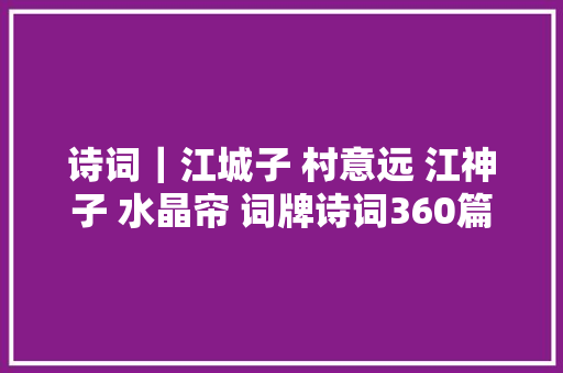 诗词｜江城子 村意远 江神子 水晶帘 词牌诗词360篇大年夜全集