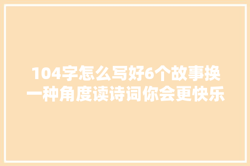 104字怎么写好6个故事换一种角度读诗词你会更快乐