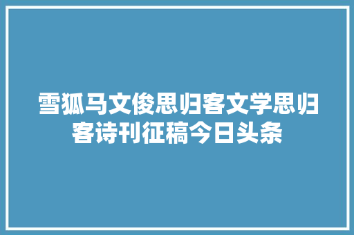 雪狐马文俊思归客文学思归客诗刊征稿今日头条