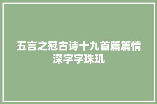 五言之冠古诗十九首篇篇情深字字珠玑