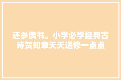 还乡偶书。小学必学经典古诗贺知章天天进修一点点