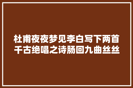 杜甫夜夜梦见李白写下两首千古绝唱之诗肠回九曲丝丝见血