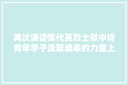 再次诵读恽代英烈士狱中诗青年学子汲取崇奉的力量上海大年夜学师生学党史忆先贤立远志