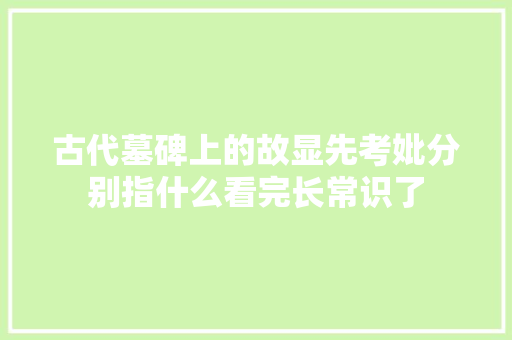 古代墓碑上的故显先考妣分别指什么看完长常识了