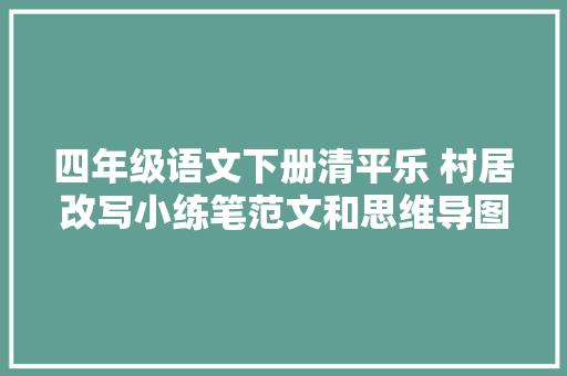四年级语文下册清平乐 村居改写小练笔范文和思维导图古诗配画