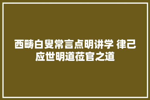 西畴白叟常言点明讲学 律己应世明道莅官之道