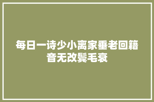 每日一诗少小离家垂老回籍音无改鬓毛衰