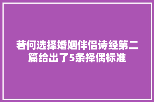 若何选择婚姻伴侣诗经第二篇给出了5条择偶标准