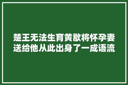 楚王无法生育黄歇将怀孕妻送给他从此出身了一成语流传至今