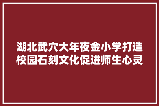 湖北武穴大年夜金小学打造校园石刻文化促进师生心灵成长