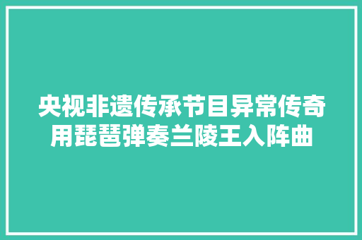 央视非遗传承节目异常传奇用琵琶弹奏兰陵王入阵曲