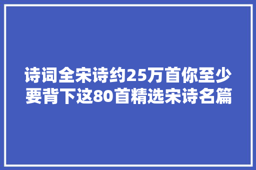 诗词全宋诗约25万首你至少要背下这80首精选宋诗名篇