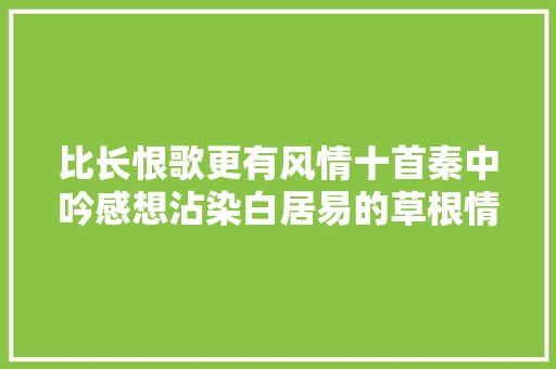 比长恨歌更有风情十首秦中吟感想沾染白居易的草根情怀