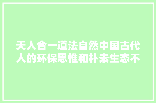 天人合一道法自然中国古代人的环保思惟和朴素生态不雅观念