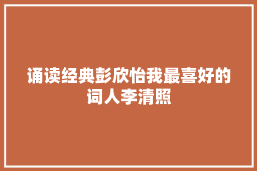 诵读经典彭欣怡我最喜好的词人李清照