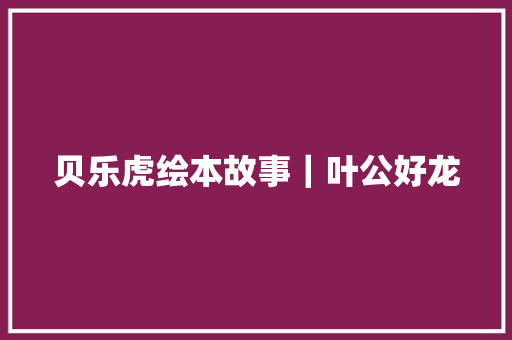 贝乐虎绘本故事｜叶公好龙