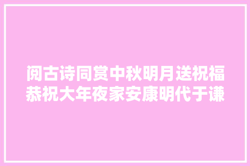 阅古诗同赏中秋明月送祝福恭祝大年夜家安康明代于谦咏月诗词选赏