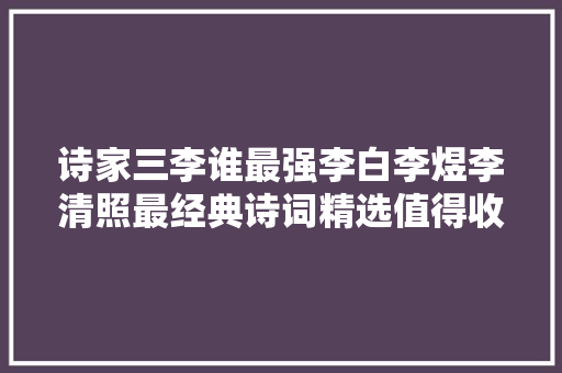 诗家三李谁最强李白李煜李清照最经典诗词精选值得收藏