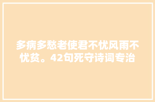 多病多愁老使君不忧风雨不忧贫。42句死守诗词专治贪心不足