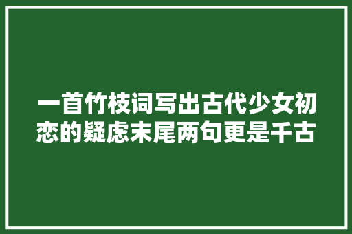 一首竹枝词写出古代少女初恋的疑虑末尾两句更是千古流传