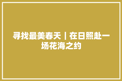 寻找最美春天｜在日照赴一场花海之约