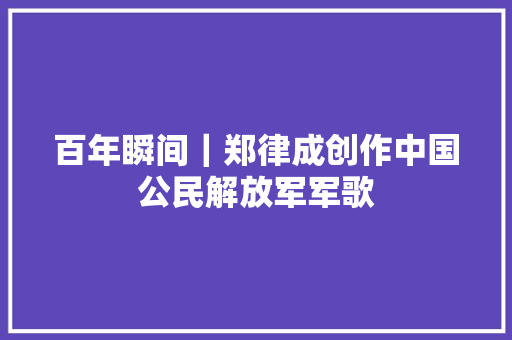 百年瞬间｜郑律成创作中国公民解放军军歌