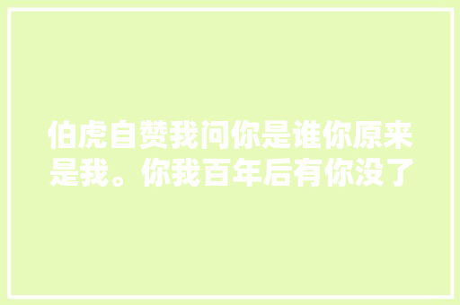 伯虎自赞我问你是谁你原来是我。你我百年后有你没了我。