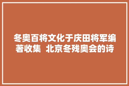 冬奥百将文化于庆田将军编著收集  北京冬残奥会的诗文短句