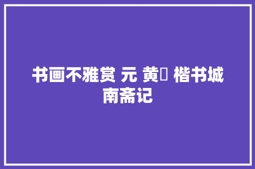 书画不雅赏 元 黄溍 楷书城南斋记