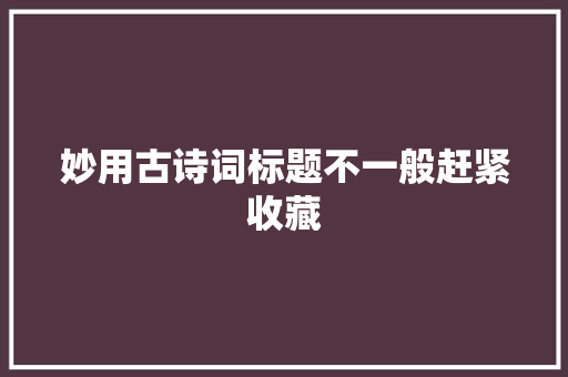 妙用古诗词标题不一般赶紧收藏