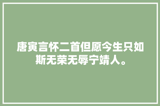 唐寅言怀二首但愿今生只如斯无荣无辱宁靖人。