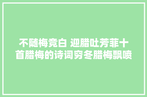 不随梅竞白 迎腊吐芳菲十首腊梅的诗词穷冬腊梅飘喷鼻香