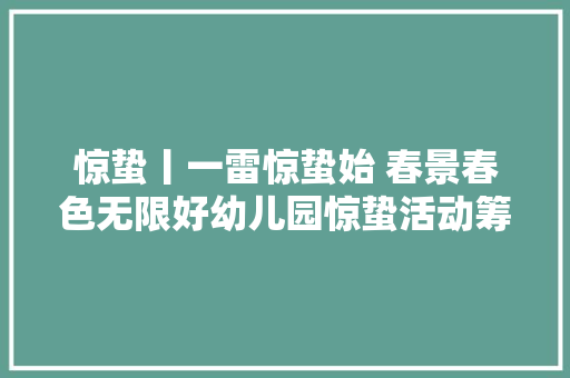 惊蛰丨一雷惊蛰始 春景春色无限好幼儿园惊蛰活动筹划来啦