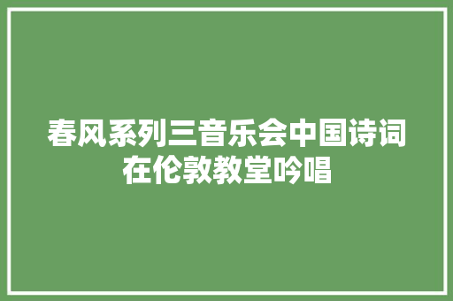 春风系列三音乐会中国诗词在伦敦教堂吟唱