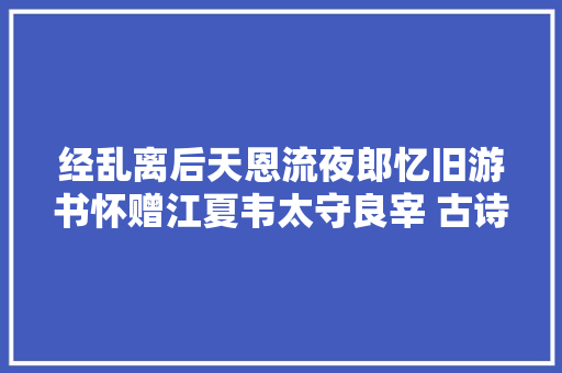 经乱离后天恩流夜郎忆旧游书怀赠江夏韦太守良宰 古诗词