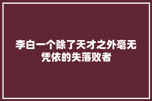 李白一个除了天才之外毫无凭依的失落败者