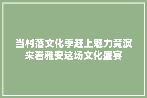 当村落文化季赶上魅力竞演来看雅安这场文化盛宴