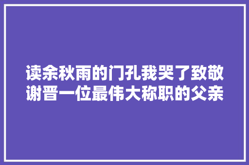 读余秋雨的门孔我哭了致敬谢晋一位最伟大称职的父亲