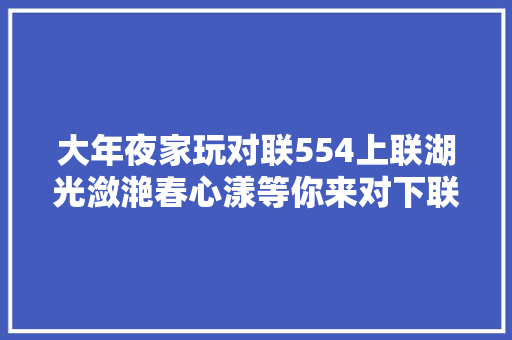 大年夜家玩对联554上联湖光潋滟春心漾等你来对下联