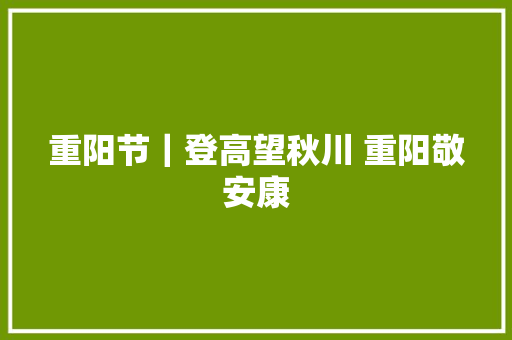 重阳节｜登高望秋川 重阳敬安康